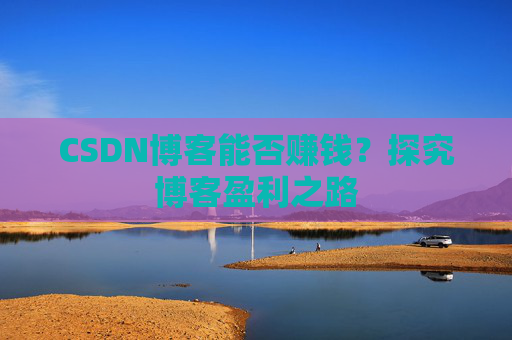 CSDN博客能否赚钱？探究博客盈利之路